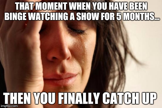 First World Problems | THAT MOMENT WHEN YOU HAVE BEEN BINGE WATCHING A SHOW FOR 5 MONTHS... THEN YOU FINALLY CATCH UP | image tagged in memes,first world problems | made w/ Imgflip meme maker