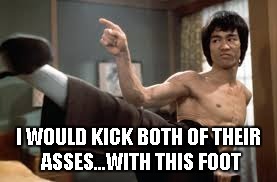 Bruce Lee Kick | I WOULD KICK BOTH OF THEIR ASSES...WITH THIS FOOT | image tagged in bruce lee kick | made w/ Imgflip meme maker