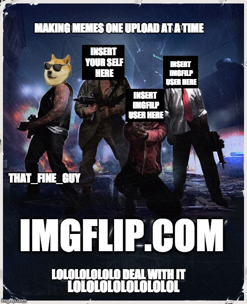 left 2 upload | MAKING MEMES ONE UPLOAD AT A TIME IMGFLIP.COM THAT_FINE_GUY INSERT YOUR SELF HERE INSERT IMGFILP USER HERE INSERT IMGFILP USER HERE LOLOLOLO | image tagged in left 4 dead,video games,memes,imgflip,imgflip unite | made w/ Imgflip meme maker