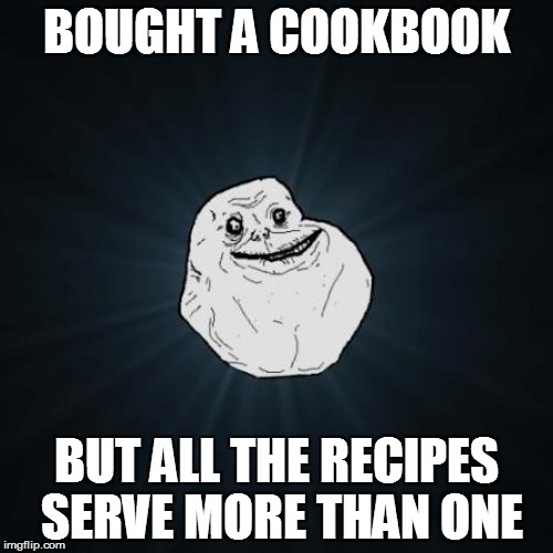 Forever Alone | BOUGHT A COOKBOOK BUT ALL THE RECIPES SERVE MORE THAN ONE | image tagged in memes,forever alone | made w/ Imgflip meme maker