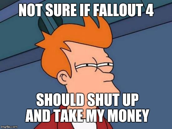 Considering how buggy Bethesda games are... | NOT SURE IF FALLOUT 4 SHOULD SHUT UP AND TAKE MY MONEY | image tagged in memes,futurama fry | made w/ Imgflip meme maker