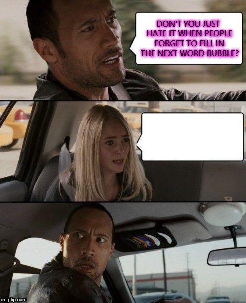 The Rock Driving | DON'T YOU JUST HATE IT WHEN PEOPLE FORGET TO FILL IN THE NEXT WORD BUBBLE? | image tagged in memes,the rock driving | made w/ Imgflip meme maker