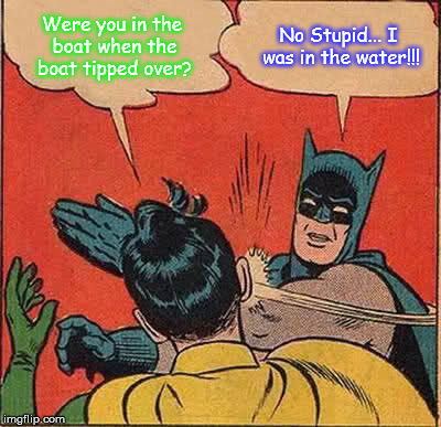 Batman Slapping Robin | Were you in the boat when the boat tipped over? No Stupid... I was in the water!!! | image tagged in memes,batman slapping robin | made w/ Imgflip meme maker