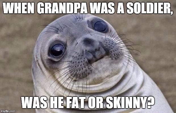 Awkward Moment Sealion | WHEN GRANDPA WAS A SOLDIER, WAS HE FAT OR SKINNY? | image tagged in memes,awkward moment sealion | made w/ Imgflip meme maker