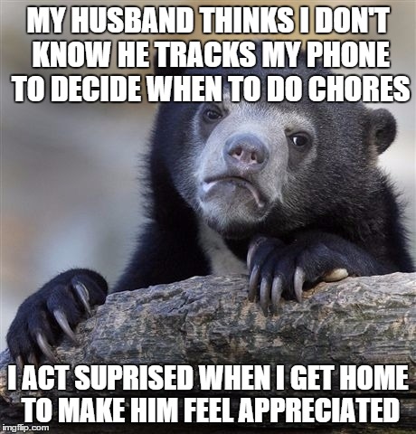 Confession Bear Meme | MY HUSBAND THINKS I DON'T KNOW HE TRACKS MY PHONE TO DECIDE WHEN TO DO CHORES I ACT SUPRISED WHEN I GET HOME TO MAKE HIM FEEL APPRECIATED | image tagged in memes,confession bear,AdviceAnimals | made w/ Imgflip meme maker