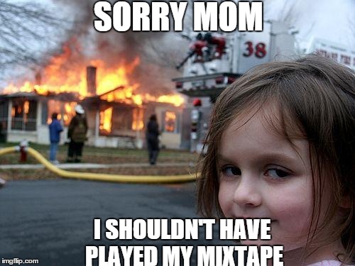 Disaster Girl | SORRY MOM I SHOULDN'T HAVE PLAYED MY MIXTAPE | image tagged in memes,disaster girl | made w/ Imgflip meme maker