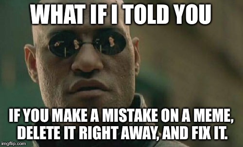Matrix Morpheus | WHAT IF I TOLD YOU IF YOU MAKE A MISTAKE ON A MEME, DELETE IT RIGHT AWAY, AND FIX IT. | image tagged in memes,matrix morpheus | made w/ Imgflip meme maker