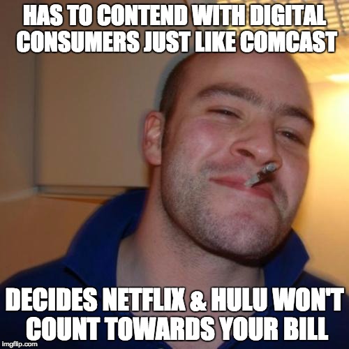 Good Guy Greg | HAS TO CONTEND WITH DIGITAL CONSUMERS JUST LIKE COMCAST DECIDES NETFLIX & HULU WON'T COUNT TOWARDS YOUR BILL | image tagged in memes,good guy greg,Comcast | made w/ Imgflip meme maker
