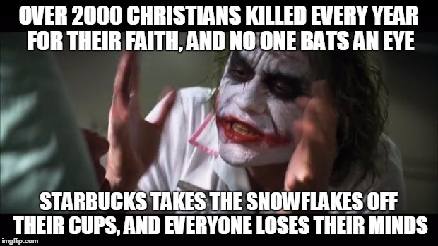 It's embarrassing how many of my fellow believers pick such stupid causes to get ticked off about... | OVER 2000 CHRISTIANS KILLED EVERY YEAR FOR THEIR FAITH, AND NO ONE BATS AN EYE STARBUCKS TAKES THE SNOWFLAKES OFF THEIR CUPS, AND EVERYONE L | image tagged in memes,and everybody loses their minds,christian,starbucks red cup | made w/ Imgflip meme maker