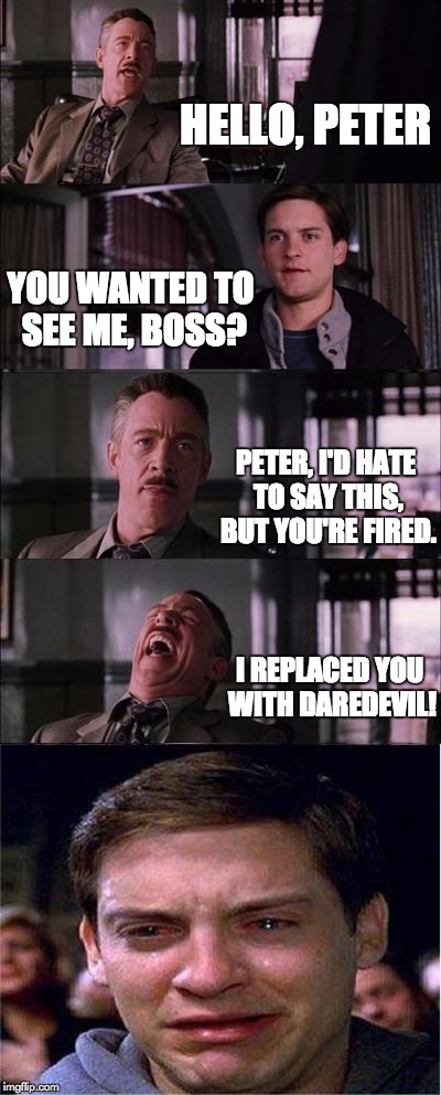 Peter Parker Cry Meme | HELLO, PETER YOU WANTED TO SEE ME, BOSS? PETER, I'D HATE TO SAY THIS, BUT YOU'RE FIRED. I REPLACED YOU WITH DAREDEVIL! | image tagged in memes,peter parker cry | made w/ Imgflip meme maker