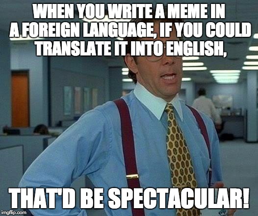 That Would Be Great Meme | WHEN YOU WRITE A MEME IN A FOREIGN LANGUAGE, IF YOU COULD TRANSLATE IT INTO ENGLISH, THAT'D BE SPECTACULAR! | image tagged in memes,that would be great | made w/ Imgflip meme maker
