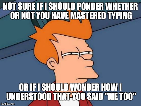 Futurama Fry Meme | NOT SURE IF I SHOULD PONDER WHETHER OR NOT YOU HAVE MASTERED TYPING OR IF I SHOULD WONDER HOW I UNDERSTOOD THAT YOU SAID "ME TOO" | image tagged in memes,futurama fry | made w/ Imgflip meme maker