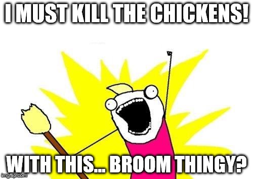 X All The Y Meme | I MUST KILL THE CHICKENS! WITH THIS... BROOM THINGY? | image tagged in memes,x all the y | made w/ Imgflip meme maker