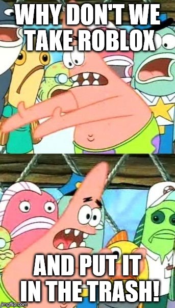 Put It Somewhere Else Patrick | WHY DON'T WE TAKE ROBLOX AND PUT IT IN THE TRASH! | image tagged in memes,put it somewhere else patrick | made w/ Imgflip meme maker