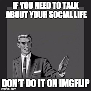 Kill Yourself Guy Meme | IF YOU NEED TO TALK ABOUT YOUR SOCIAL LIFE DON'T DO IT ON IMGFLIP | image tagged in memes,kill yourself guy | made w/ Imgflip meme maker