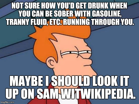 Futurama Fry Meme | NOT SURE HOW YOU'D GET DRUNK WHEN YOU CAN BE SOBER WITH GASOLINE, TRANNY FLUID, ETC. RUNNING THROUGH YOU. MAYBE I SHOULD LOOK IT UP ON SAM W | image tagged in memes,futurama fry | made w/ Imgflip meme maker