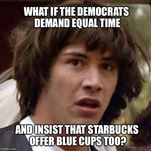 Conspiracy Keanu Meme | WHAT IF THE DEMOCRATS DEMAND EQUAL TIME AND INSIST THAT STARBUCKS OFFER BLUE CUPS TOO? | image tagged in memes,conspiracy keanu | made w/ Imgflip meme maker