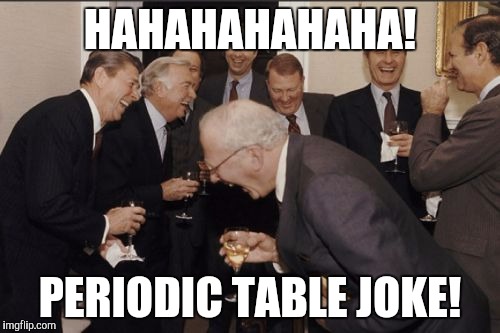 Laughing Men In Suits Meme | HAHAHAHAHAHA! PERIODIC TABLE JOKE! | image tagged in memes,laughing men in suits | made w/ Imgflip meme maker