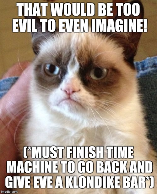 Grumpy Cat Meme | THAT WOULD BE TOO EVIL TO EVEN IMAGINE! (*MUST FINISH TIME MACHINE TO GO BACK AND GIVE EVE A KLONDIKE BAR*) | image tagged in memes,grumpy cat | made w/ Imgflip meme maker