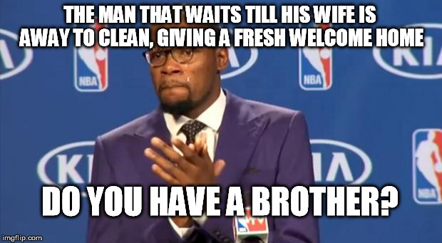 You The Real MVP Meme | THE MAN THAT WAITS TILL HIS WIFE IS AWAY TO CLEAN, GIVING A FRESH WELCOME HOME DO YOU HAVE A BROTHER? | image tagged in memes,you the real mvp | made w/ Imgflip meme maker