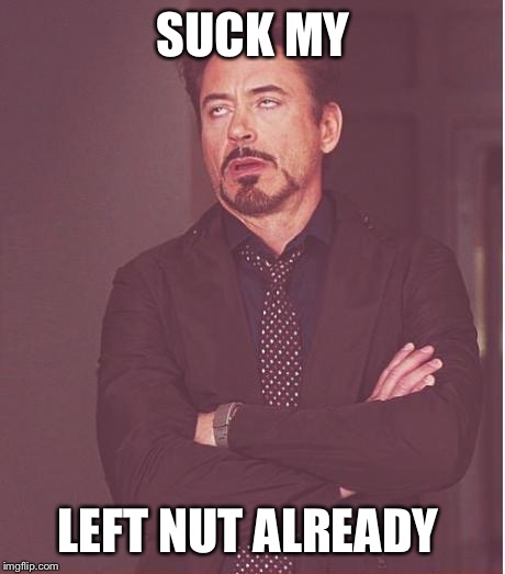 Face You Make Robert Downey Jr Meme | SUCK MY LEFT NUT ALREADY | image tagged in memes,face you make robert downey jr | made w/ Imgflip meme maker