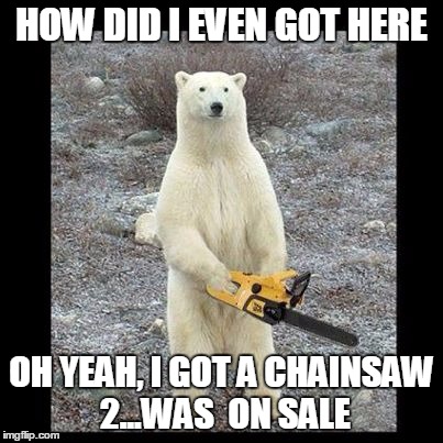 Chainsaw Bear Meme | HOW DID I EVEN GOT HERE OH YEAH, I GOT A CHAINSAW 2...WAS  ON SALE | image tagged in memes,chainsaw bear | made w/ Imgflip meme maker