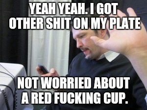 YEAH YEAH. I GOT OTHER SHIT ON MY PLATE NOT WORRIED ABOUT A RED F**KING CUP. | made w/ Imgflip meme maker