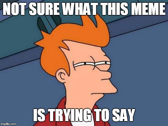 Futurama Fry Meme | NOT SURE WHAT THIS MEME IS TRYING TO SAY | image tagged in memes,futurama fry | made w/ Imgflip meme maker