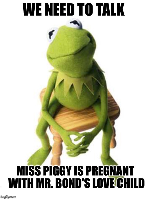 Miss Piggy is Pregnant Kermit | WE NEED TO TALK MISS PIGGY IS PREGNANT WITH MR. BOND'S LOVE CHILD | image tagged in kermit,justjeff | made w/ Imgflip meme maker