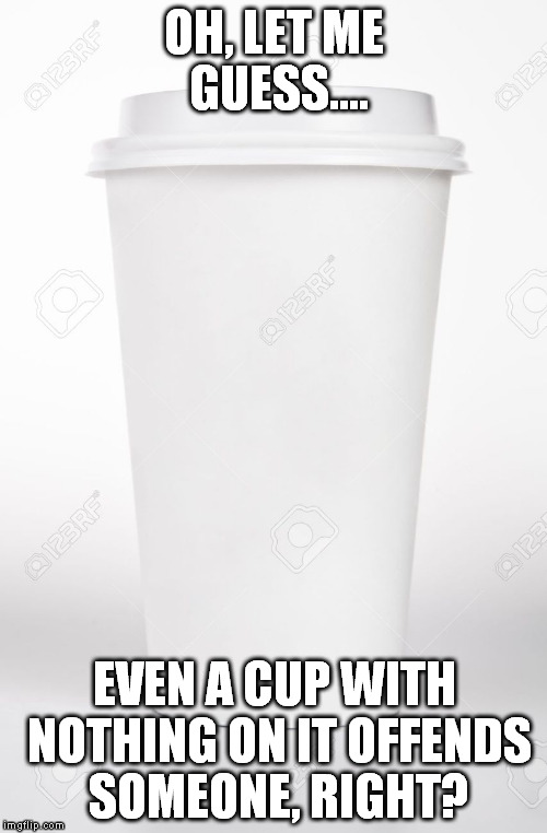 Get Over Yourselves | OH, LET ME GUESS.... EVEN A CUP WITH NOTHING ON IT OFFENDS SOMEONE, RIGHT? | image tagged in starbucks red cup,christmas,coffee,political correctness | made w/ Imgflip meme maker