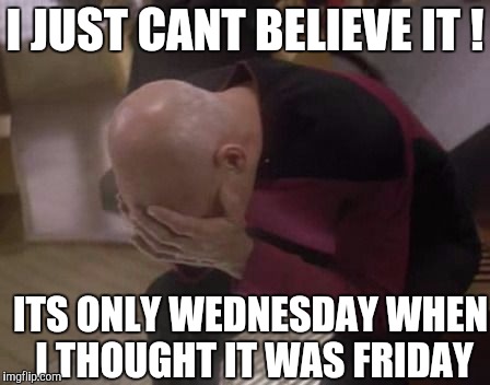 doubleface palm Picard | I JUST CANT BELIEVE IT ! ITS ONLY WEDNESDAY WHEN I THOUGHT IT WAS FRIDAY | image tagged in doubleface palm picard | made w/ Imgflip meme maker