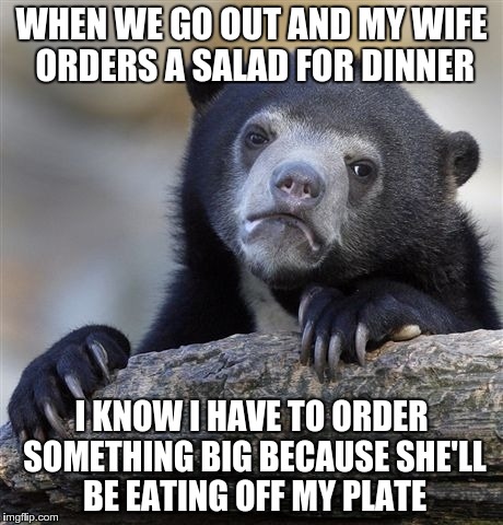 Confession Bear | WHEN WE GO OUT AND MY WIFE ORDERS A SALAD FOR DINNER I KNOW I HAVE TO ORDER SOMETHING BIG BECAUSE SHE'LL BE EATING OFF MY PLATE | image tagged in memes,confession bear,eating healthy | made w/ Imgflip meme maker