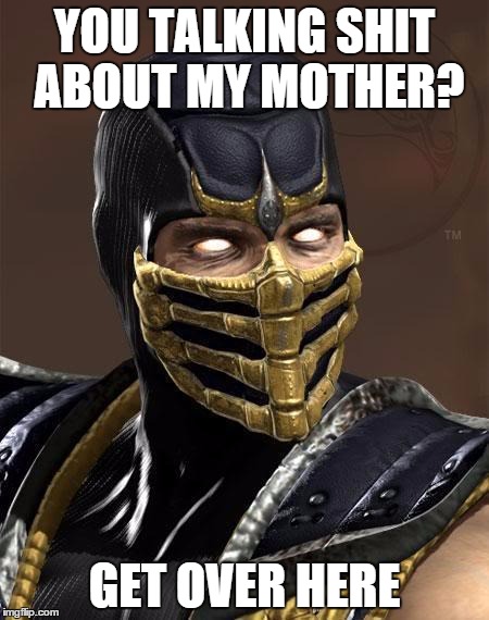 no mother talk | YOU TALKING SHIT ABOUT MY MOTHER? GET OVER HERE | image tagged in scorpion,get over here | made w/ Imgflip meme maker