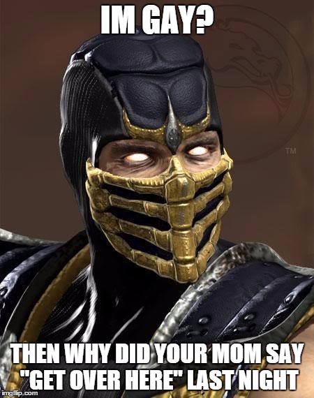 Scorpion | IM GAY? THEN WHY DID YOUR MOM SAY "GET OVER HERE" LAST NIGHT | image tagged in scorpion | made w/ Imgflip meme maker