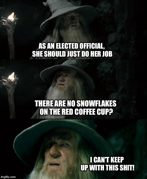 Confused Gandalf | AS AN ELECTED OFFICIAL, SHE SHOULD JUST DO HER JOB THERE ARE NO SNOWFLAKES ON THE RED COFFEE CUP? I CAN'T KEEP UP WITH THIS SHIT! | image tagged in memes,confused gandalf | made w/ Imgflip meme maker