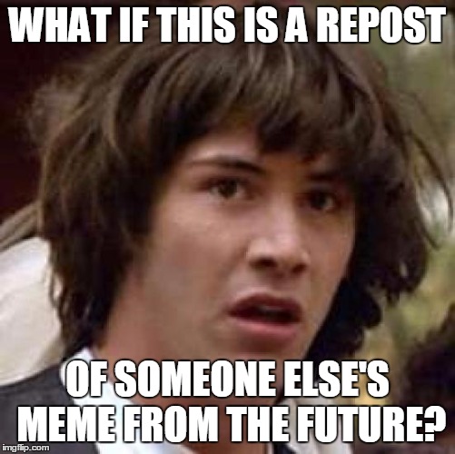 Conspiracy Keanu Meme | WHAT IF THIS IS A REPOST OF SOMEONE ELSE'S MEME FROM THE FUTURE? | image tagged in memes,conspiracy keanu | made w/ Imgflip meme maker