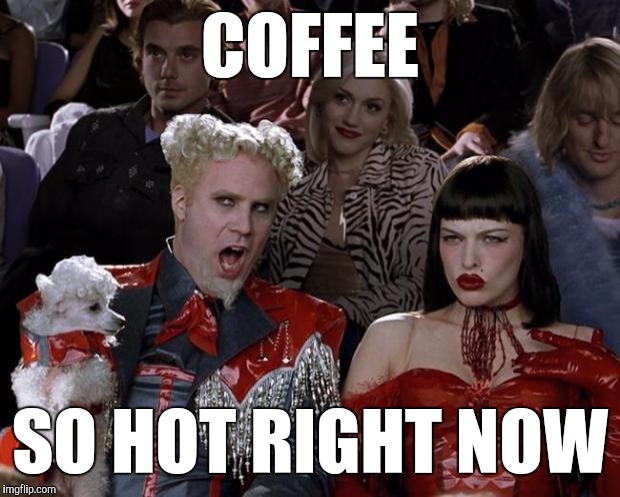 Hey, you know, I just made it. | COFFEE SO HOT RIGHT NOW | image tagged in memes,mugatu so hot right now | made w/ Imgflip meme maker