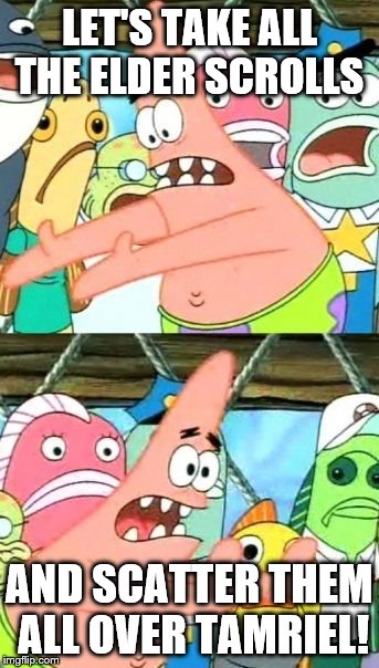 Put It Somewhere Else Patrick | LET'S TAKE ALL THE ELDER SCROLLS AND SCATTER THEM ALL OVER TAMRIEL! | image tagged in memes,put it somewhere else patrick | made w/ Imgflip meme maker