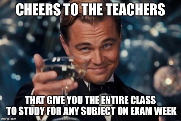 Study time on exam week, thank you so much teachers | CHEERS TO THE TEACHERS THAT GIVE YOU THE ENTIRE CLASS TO STUDY FOR ANY SUBJECT ON EXAM WEEK | image tagged in memes,leonardo dicaprio cheers | made w/ Imgflip meme maker