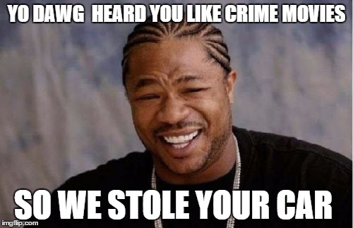 Yo Dawg Heard You | YO DAWG  HEARD YOU LIKE CRIME MOVIES SO WE STOLE YOUR CAR | image tagged in memes,yo dawg heard you | made w/ Imgflip meme maker