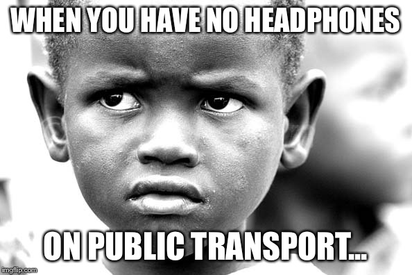 Annoyed kid face | WHEN YOU HAVE NO HEADPHONES ON PUBLIC TRANSPORT... | image tagged in annoyed kid face | made w/ Imgflip meme maker