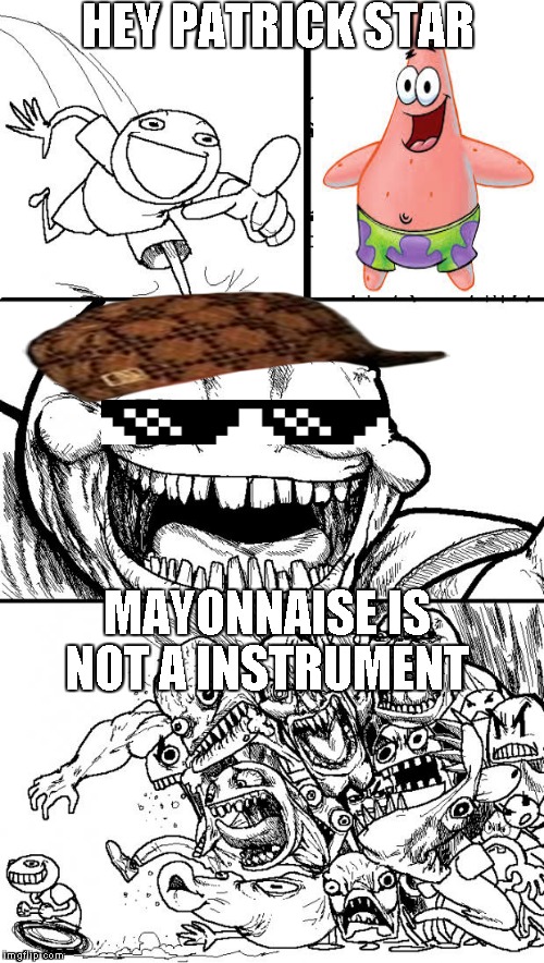 Hey Internet | HEY PATRICK STAR MAYONNAISE IS NOT A INSTRUMENT | image tagged in memes,hey internet,scumbag | made w/ Imgflip meme maker