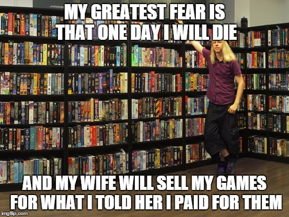 My greatest fear (games edition) | MY GREATEST FEAR IS THAT ONE DAY I WILL DIE AND MY WIFE WILL SELL MY GAMES FOR WHAT I TOLD HER I PAID FOR THEM | image tagged in greatest,fear,greatest fear,games,video games,sell | made w/ Imgflip meme maker