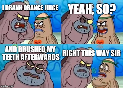 How Tough Are You Meme | I DRANK ORANGE JUICE YEAH, SO? AND BRUSHED MY TEETH AFTERWARDS RIGHT THIS WAY SIR | image tagged in memes,how tough are you | made w/ Imgflip meme maker