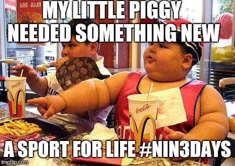 fat kid | MY LITTLE PIGGY NEEDED SOMETHING NEW A SPORT FOR LIFE #NIN3DAYS | image tagged in fat kid,scumbag | made w/ Imgflip meme maker