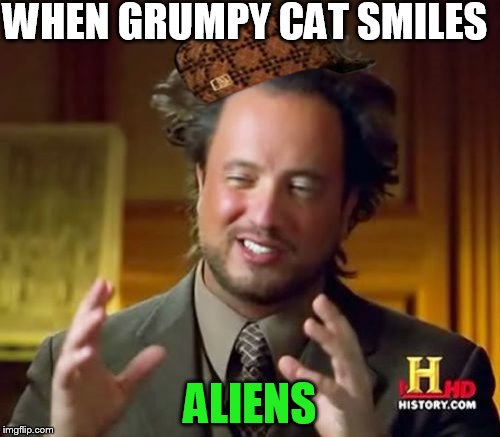 Ancient Aliens Meme | WHEN GRUMPY CAT SMILES ALIENS | image tagged in memes,ancient aliens,scumbag | made w/ Imgflip meme maker