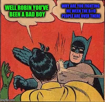 Batman Slapping Robin Meme | WELL ROBIN YOU'VE BEEN A BAD BOY WHY ARE YOU FIGHTING ME WEEN THE B#D PEOPLE ARE OVER THERE | image tagged in memes,batman slapping robin | made w/ Imgflip meme maker