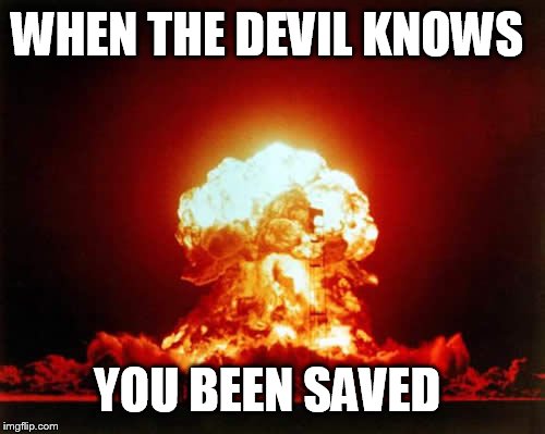 Nuclear Explosion | WHEN THE DEVIL KNOWS YOU BEEN SAVED | image tagged in memes,nuclear explosion | made w/ Imgflip meme maker