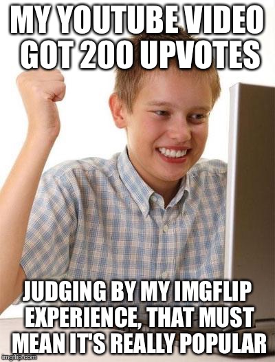 First Day On The Internet Kid | MY YOUTUBE VIDEO GOT 200 UPVOTES JUDGING BY MY IMGFLIP EXPERIENCE, THAT MUST MEAN IT'S REALLY POPULAR | image tagged in memes,first day on the internet kid | made w/ Imgflip meme maker