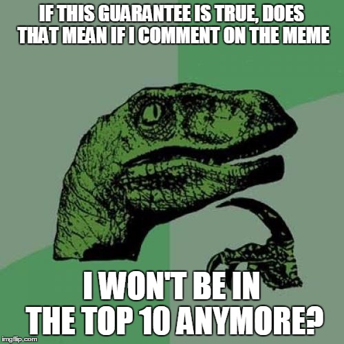 Philosoraptor Meme | IF THIS GUARANTEE IS TRUE, DOES THAT MEAN IF I COMMENT ON THE MEME I WON'T BE IN THE TOP 10 ANYMORE? | image tagged in memes,philosoraptor | made w/ Imgflip meme maker